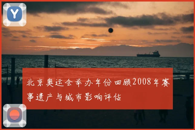 北京奥运会举办年份回顾2008年赛事遗产与城市影响评估