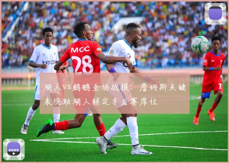 湖人vs鹈鹕全场战报：詹姆斯关键表现助湖人锁定季后赛席位