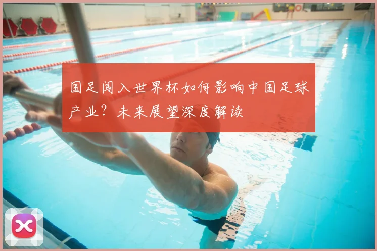国足闯入世界杯如何影响中国足球产业？未来展望深度解读