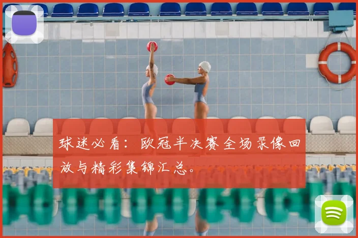 球迷必看：欧冠半决赛全场录像回放与精彩集锦汇总。