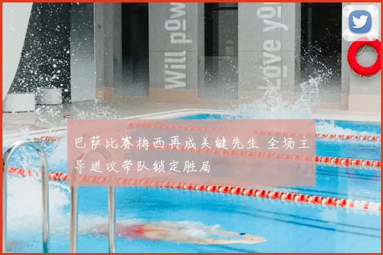 巴萨比赛梅西再成关键先生 全场主导进攻带队锁定胜局