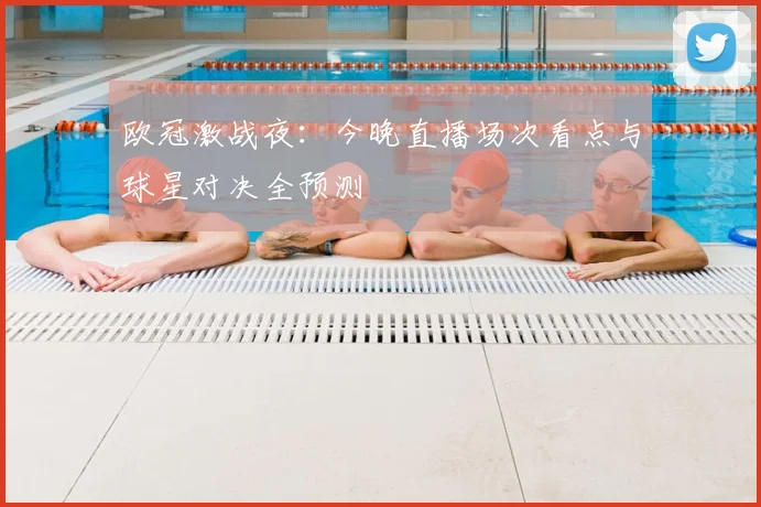 欧冠激战夜：今晚直播场次看点与球星对决全预测
