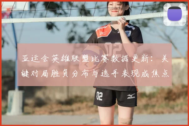 亚运会英雄联盟比赛数据更新：关键对局胜负分布与选手表现成焦点