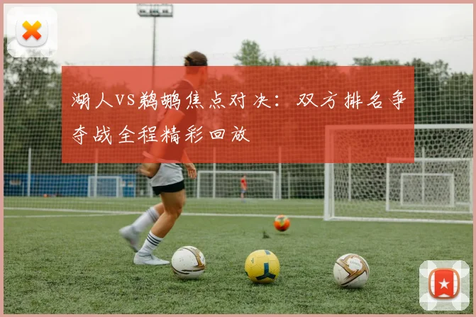 湖人vs鹈鹕焦点对决：双方排名争夺战全程精彩回放