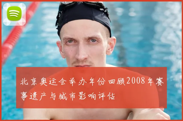 北京奥运会举办年份回顾2008年赛事遗产与城市影响评估
